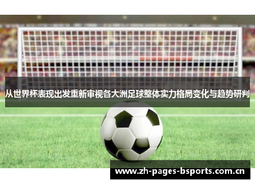 从世界杯表现出发重新审视各大洲足球整体实力格局变化与趋势研判