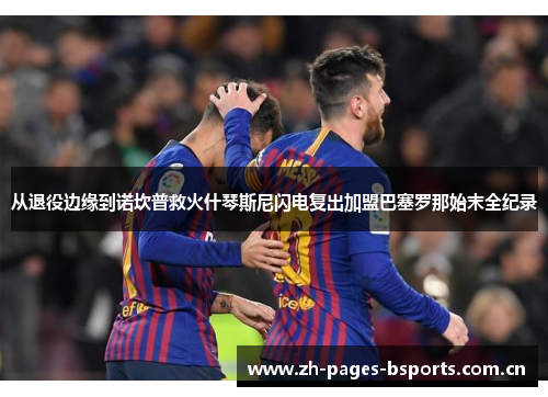 从退役边缘到诺坎普救火什琴斯尼闪电复出加盟巴塞罗那始末全纪录
