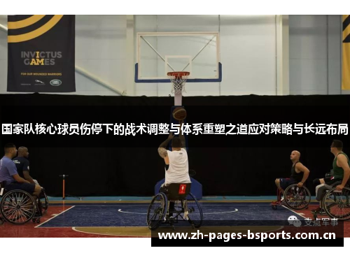 国家队核心球员伤停下的战术调整与体系重塑之道应对策略与长远布局