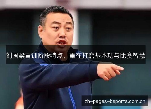 刘国梁青训阶段特点,重在打磨基本功与比赛智慧 刘国梁青训阶段特点,重在打磨基本功与比赛智慧