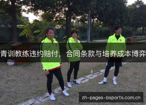 青训教练违约赔付,合同条款与培养成本博弈 青训教练违约赔付,合同条款与培养成本博弈