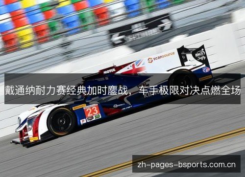 戴通纳耐力赛经典加时鏖战,车手极限对决点燃全场 戴通纳耐力赛经典加时鏖战,车手极限对决点燃全场