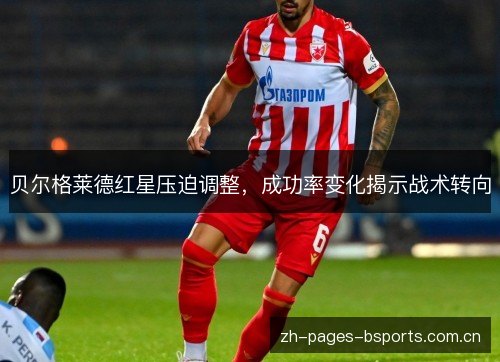 贝尔格莱德红星压迫调整,成功率变化揭示战术转向 贝尔格莱德红星压迫调整,成功率变化揭示战术转向