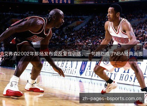 艾弗森2002年那场发布会反复提训练,一句抱怨成了NBA经典画面 艾弗森2002年那场发布会反复提训练,一句抱怨成了NBA经典画面