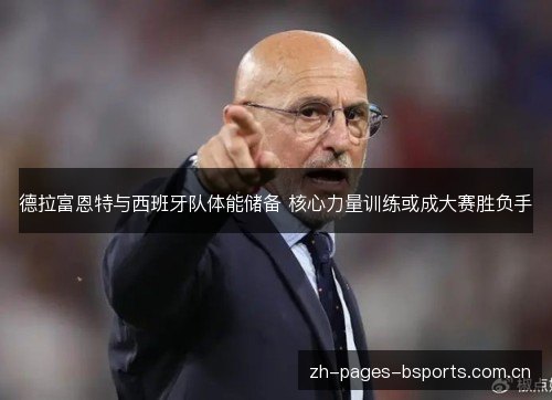 德拉富恩特与西班牙队体能储备 核心力量训练或成大赛胜负手 德拉富恩特与西班牙队体能储备 核心力量训练或成大赛胜负手